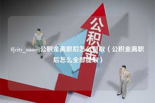 朔州公积金离职后怎么帮取（公积金离职后怎么全部提取）