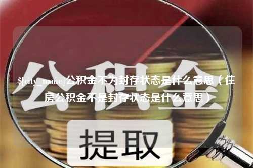 朔州公积金不为封存状态是什么意思（住房公积金不是封存状态是什么意思）